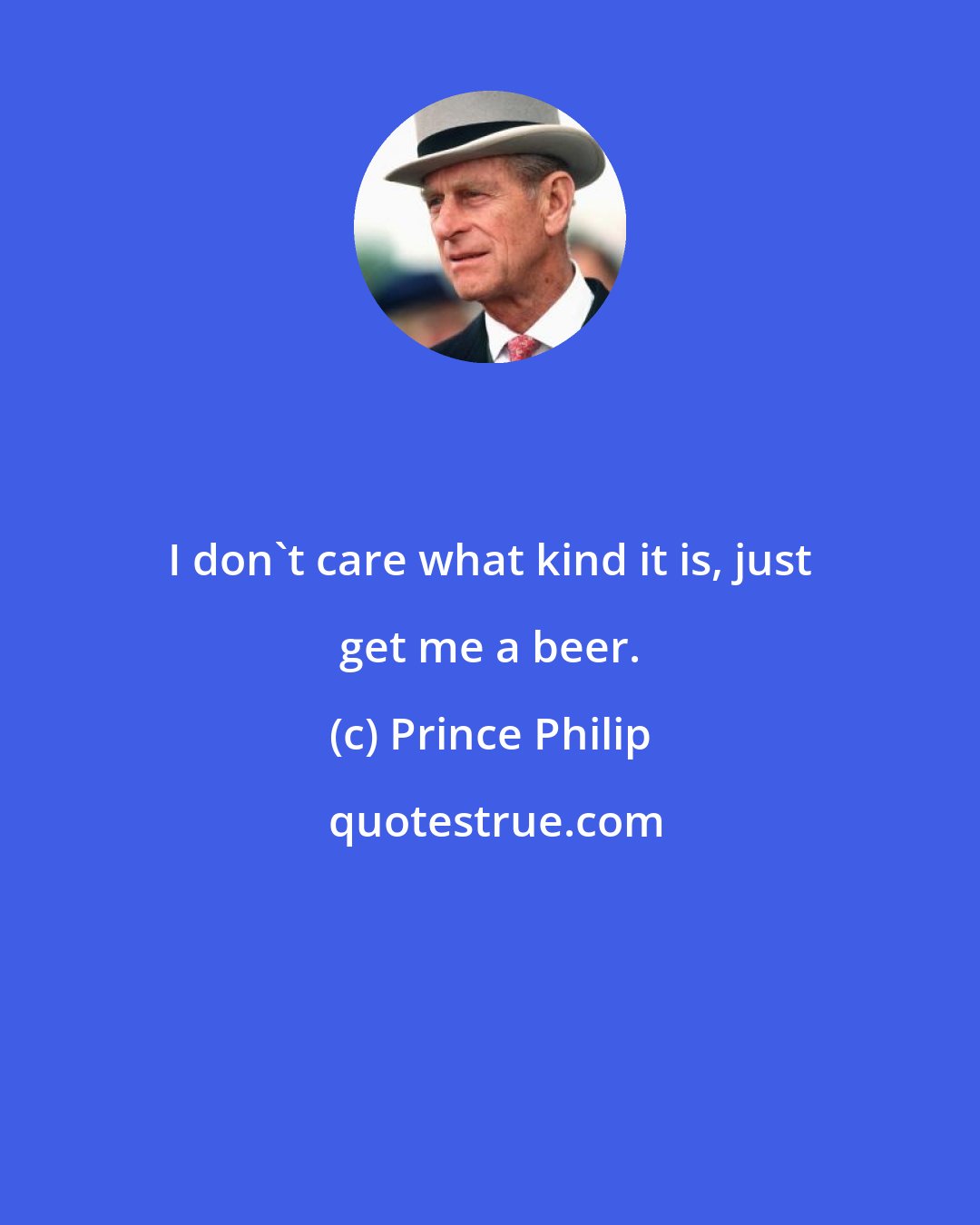 Prince Philip: I don't care what kind it is, just get me a beer.