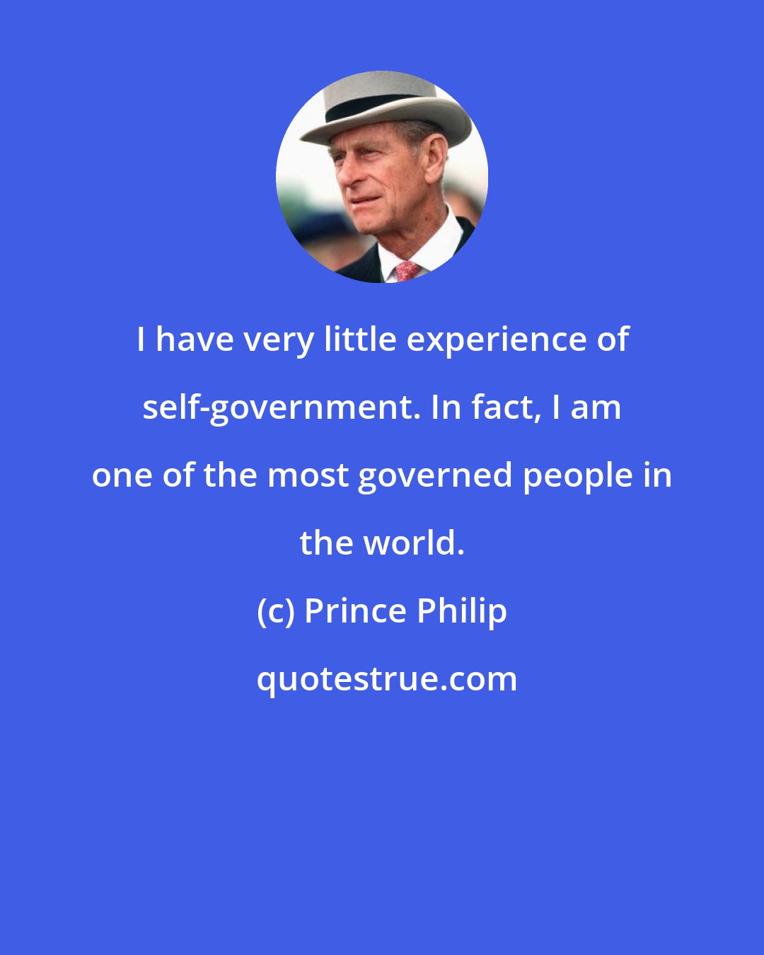 Prince Philip: I have very little experience of self-government. In fact, I am one of the most governed people in the world.