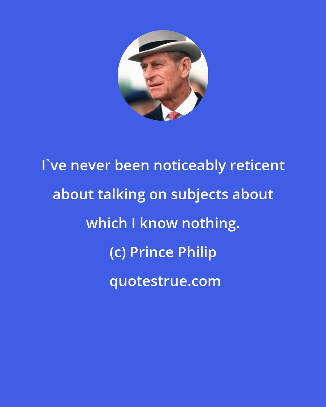 Prince Philip: I've never been noticeably reticent about talking on subjects about which I know nothing.