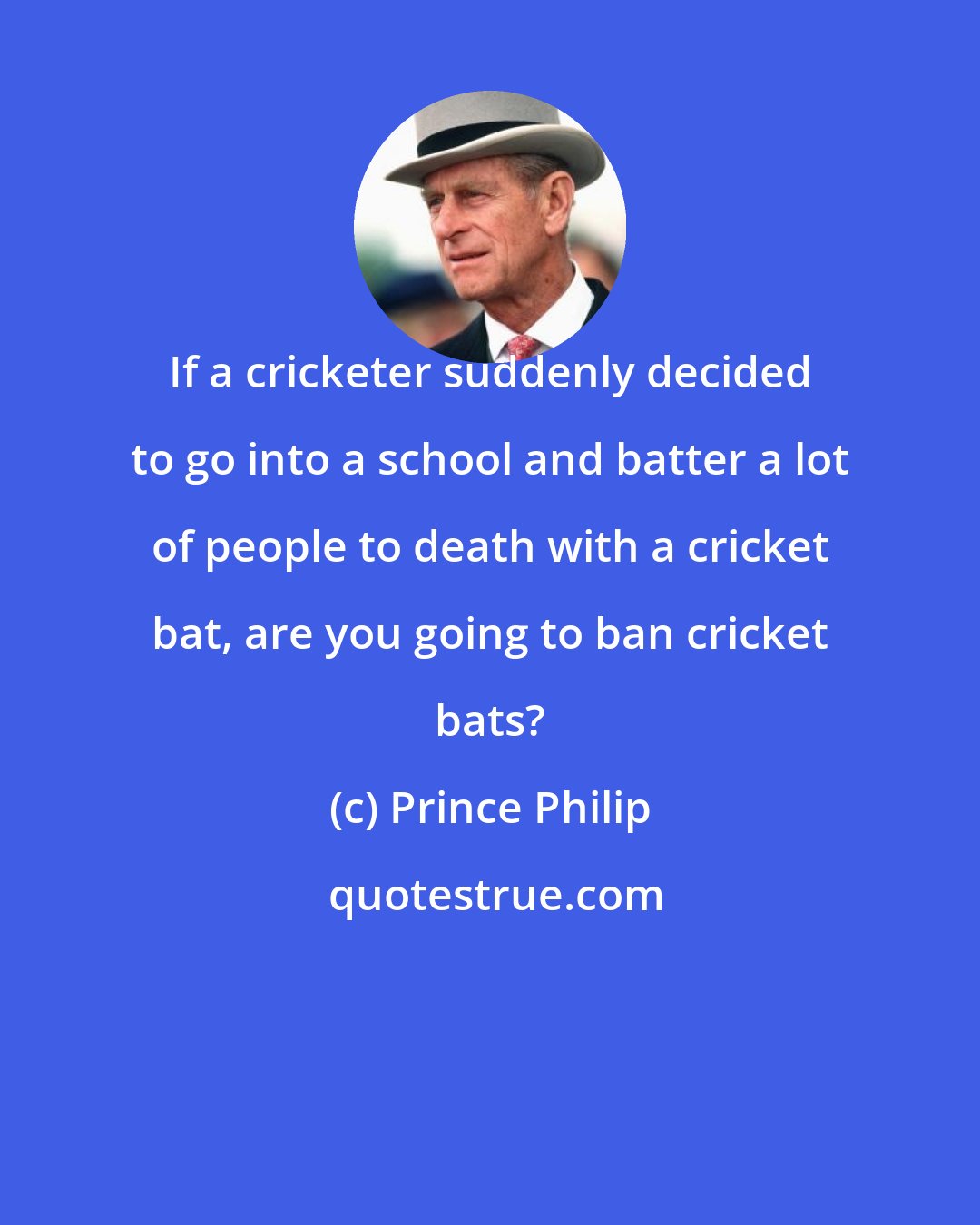 Prince Philip: If a cricketer suddenly decided to go into a school and batter a lot of people to death with a cricket bat, are you going to ban cricket bats?