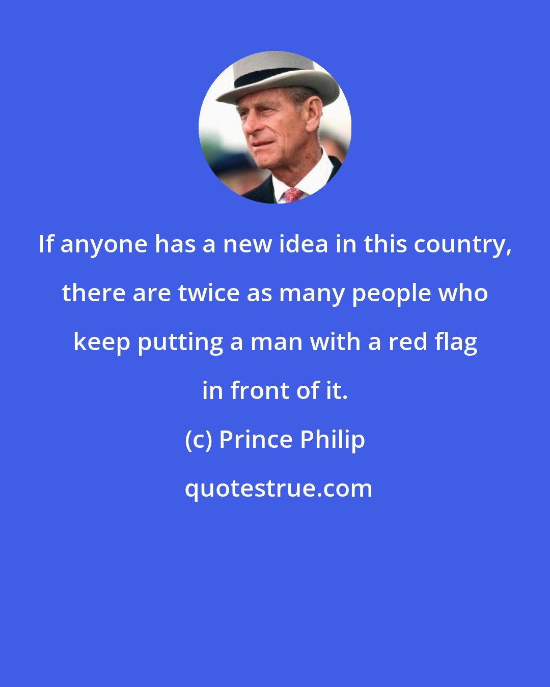 Prince Philip: If anyone has a new idea in this country, there are twice as many people who keep putting a man with a red flag in front of it.