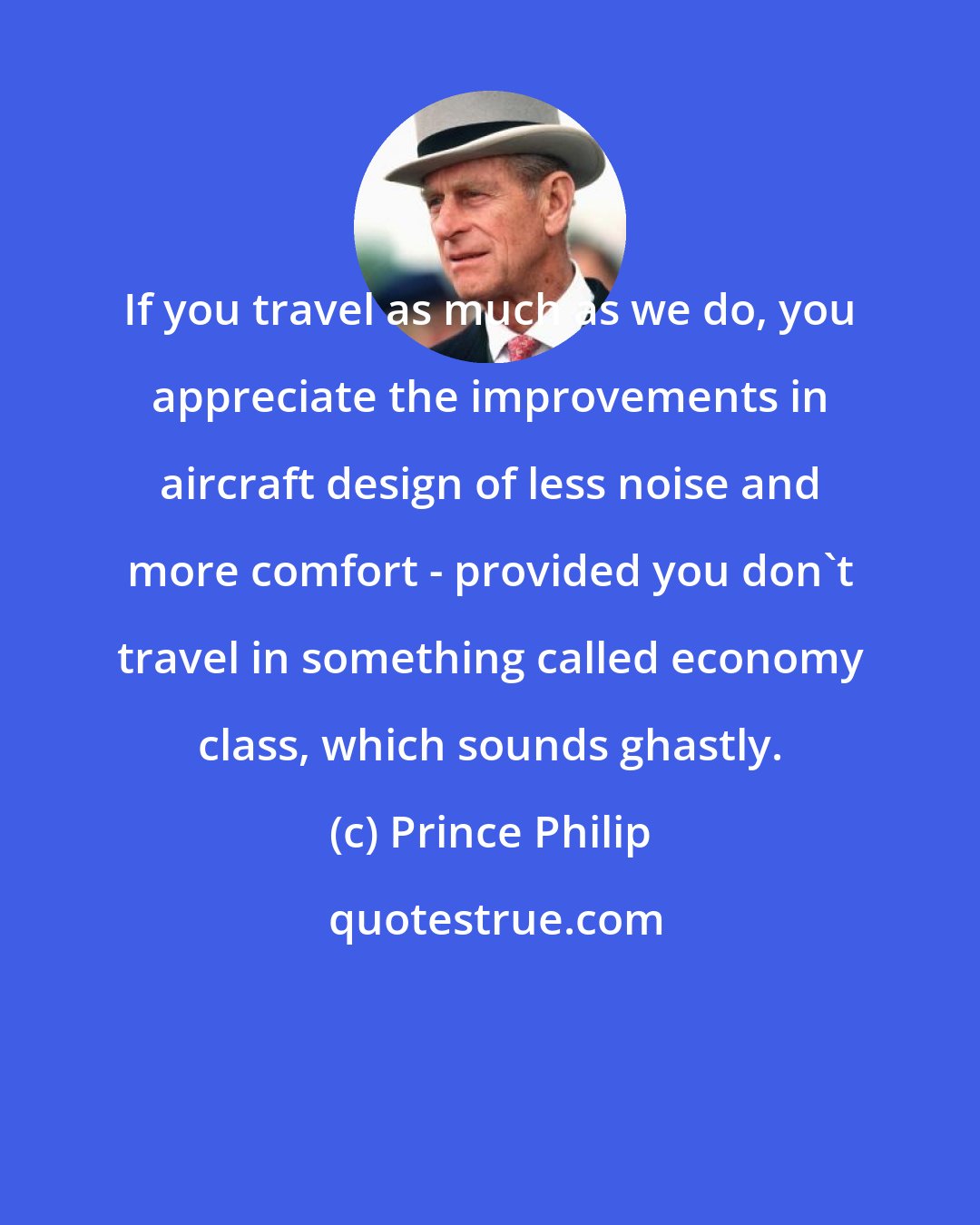 Prince Philip: If you travel as much as we do, you appreciate the improvements in aircraft design of less noise and more comfort - provided you don't travel in something called economy class, which sounds ghastly.