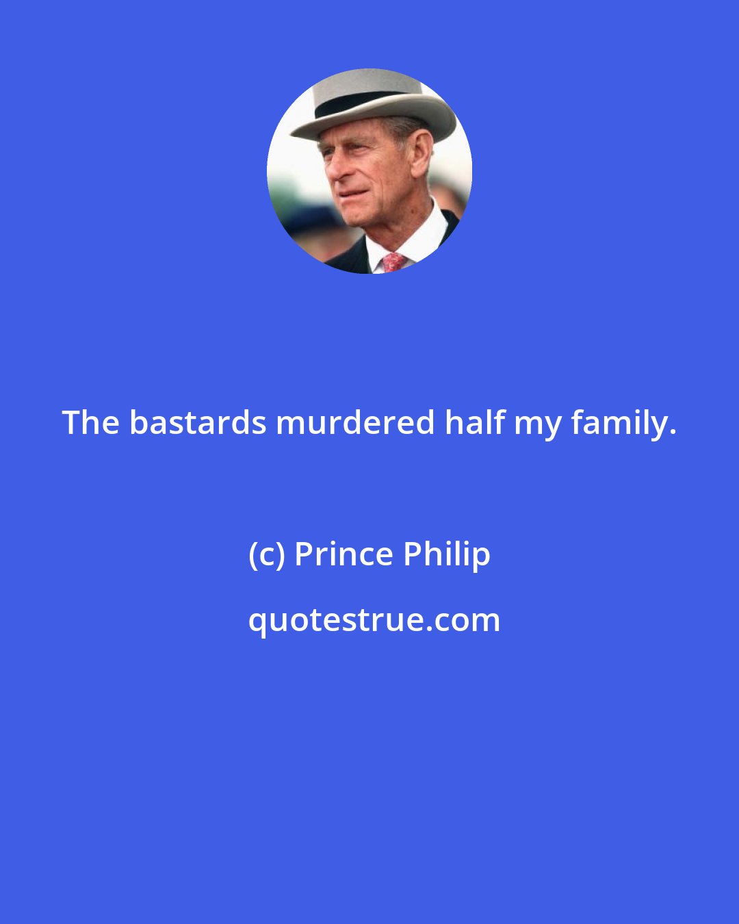 Prince Philip: The bastards murdered half my family.