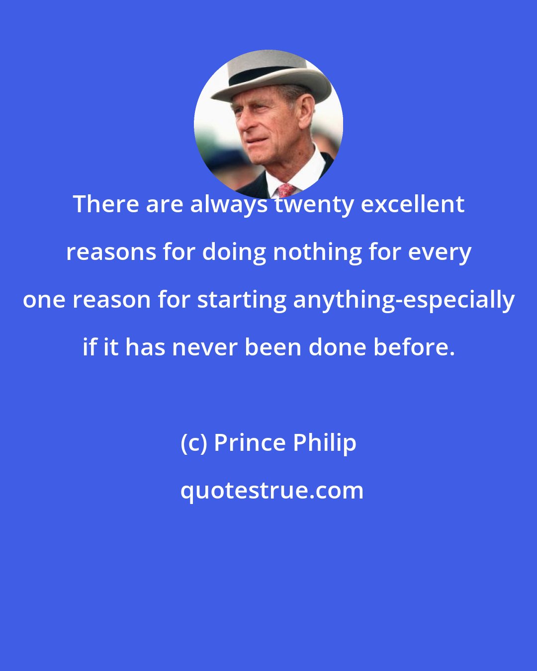 Prince Philip: There are always twenty excellent reasons for doing nothing for every one reason for starting anything-especially if it has never been done before.