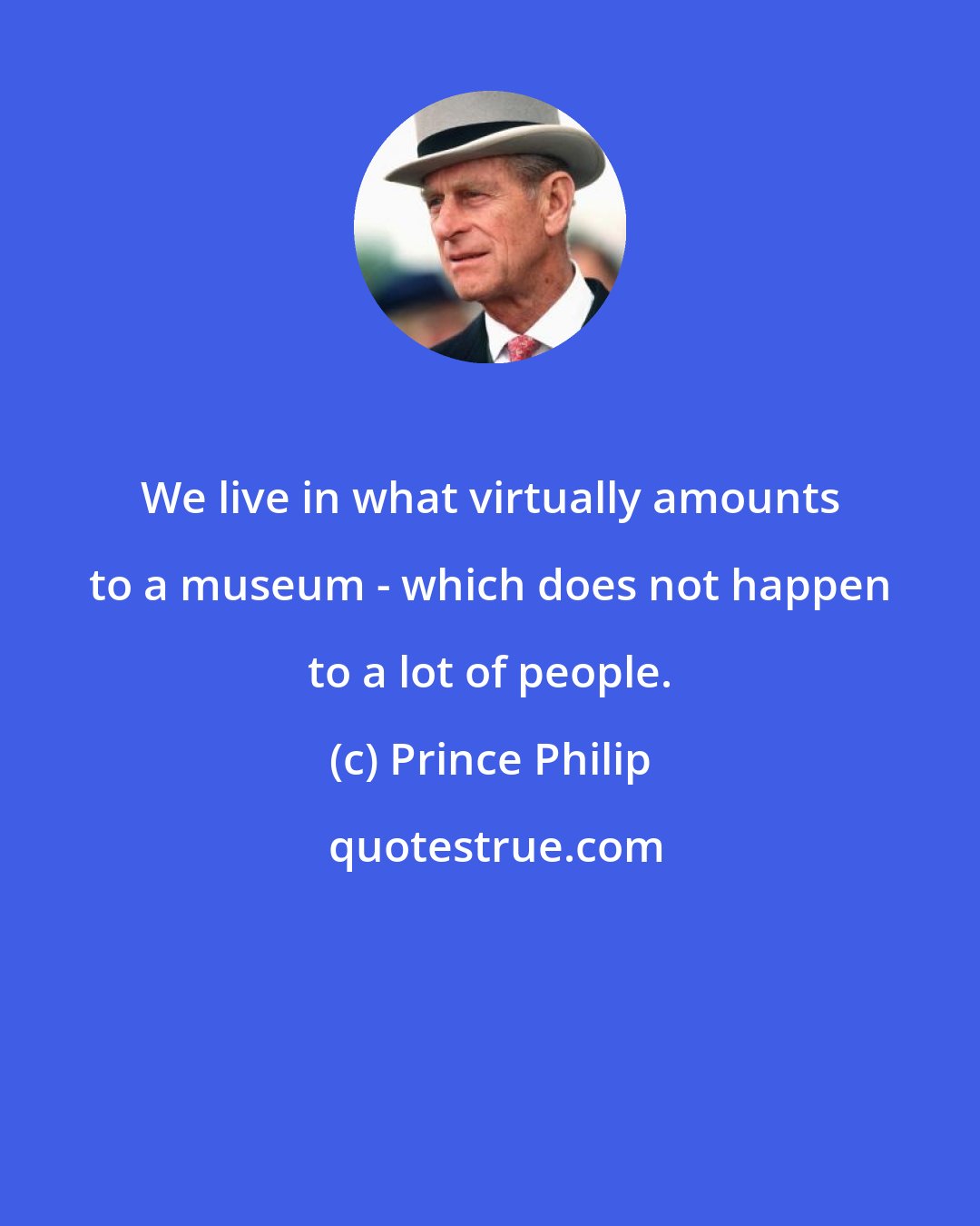 Prince Philip: We live in what virtually amounts to a museum - which does not happen to a lot of people.