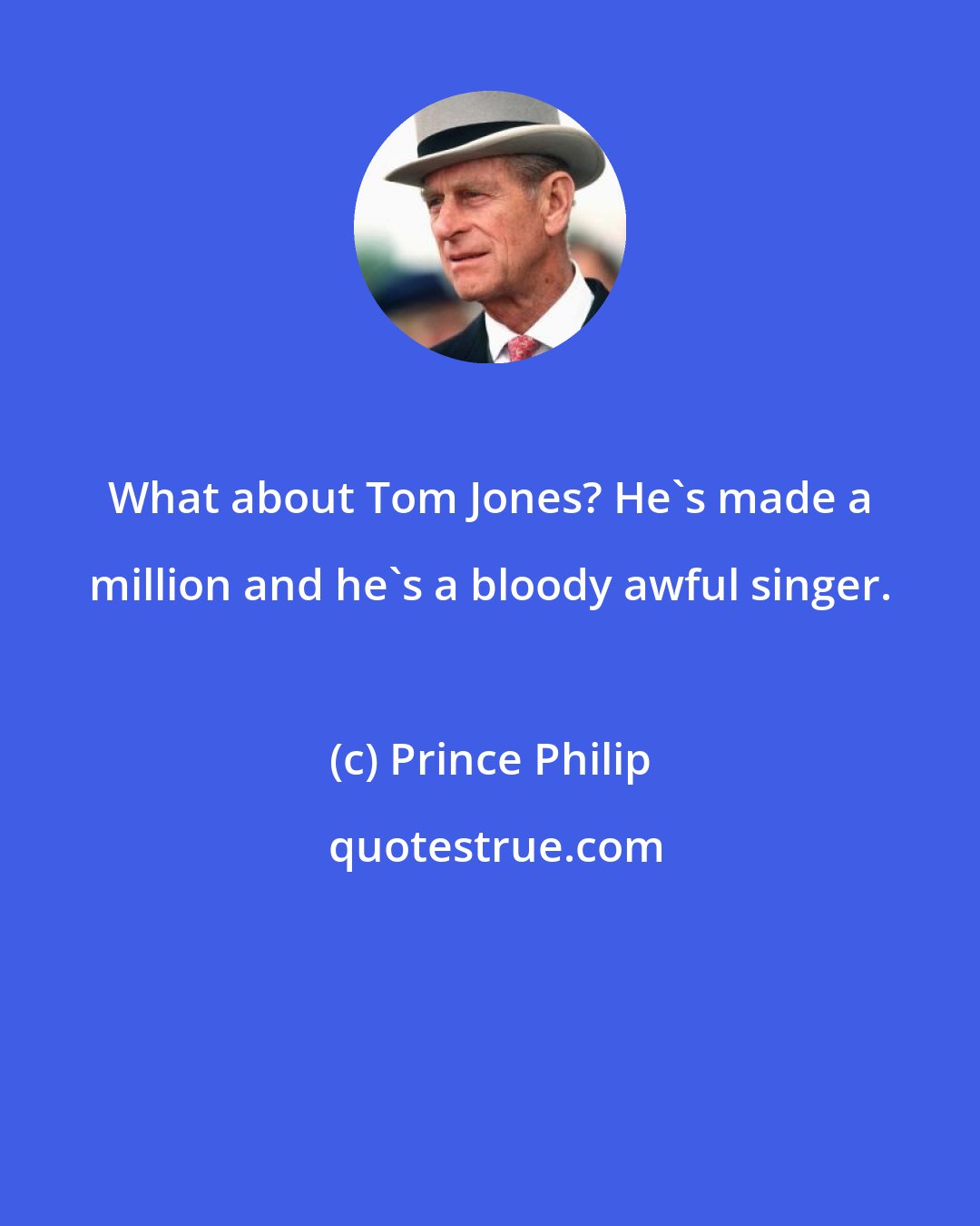 Prince Philip: What about Tom Jones? He's made a million and he's a bloody awful singer.