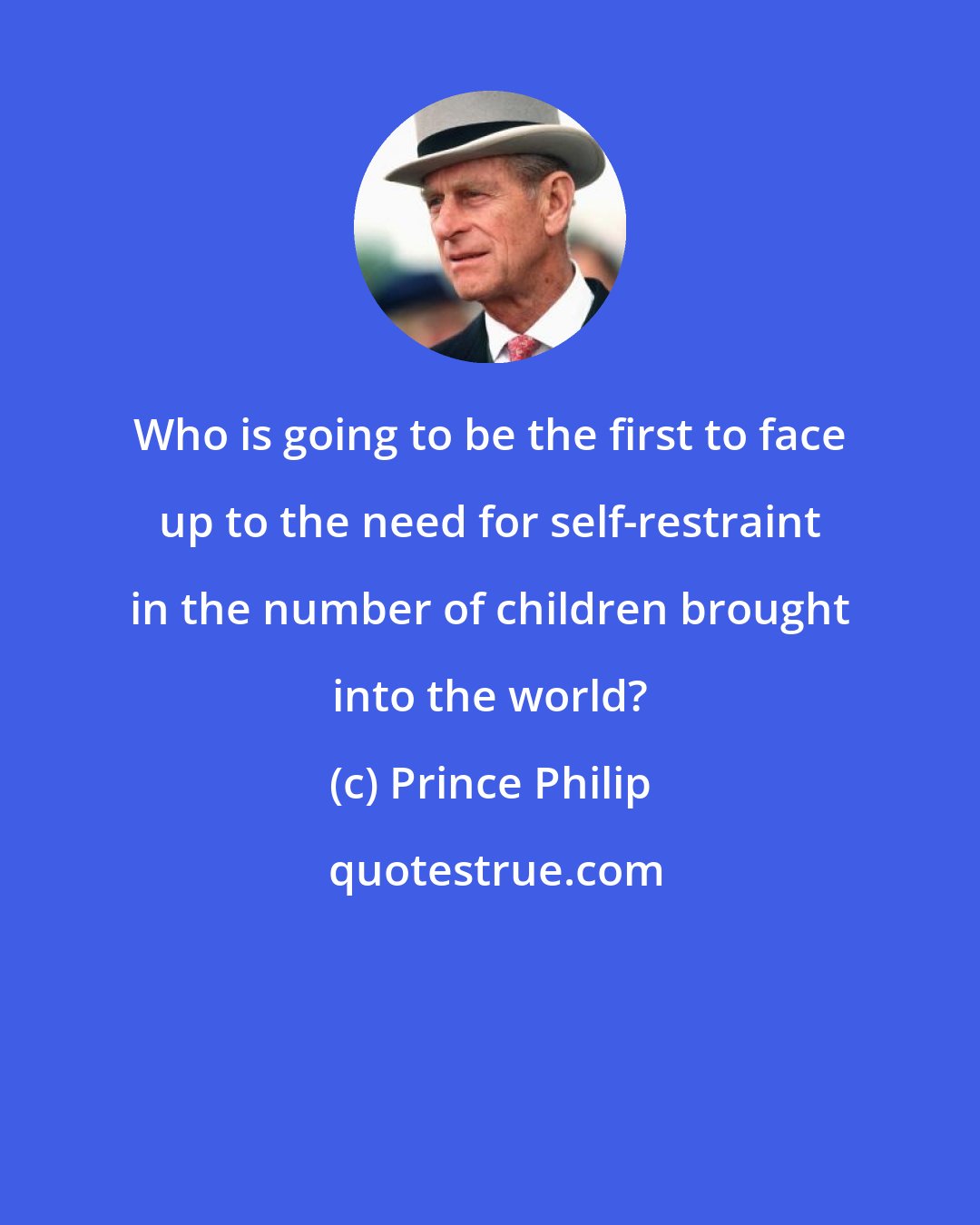 Prince Philip: Who is going to be the first to face up to the need for self-restraint in the number of children brought into the world?