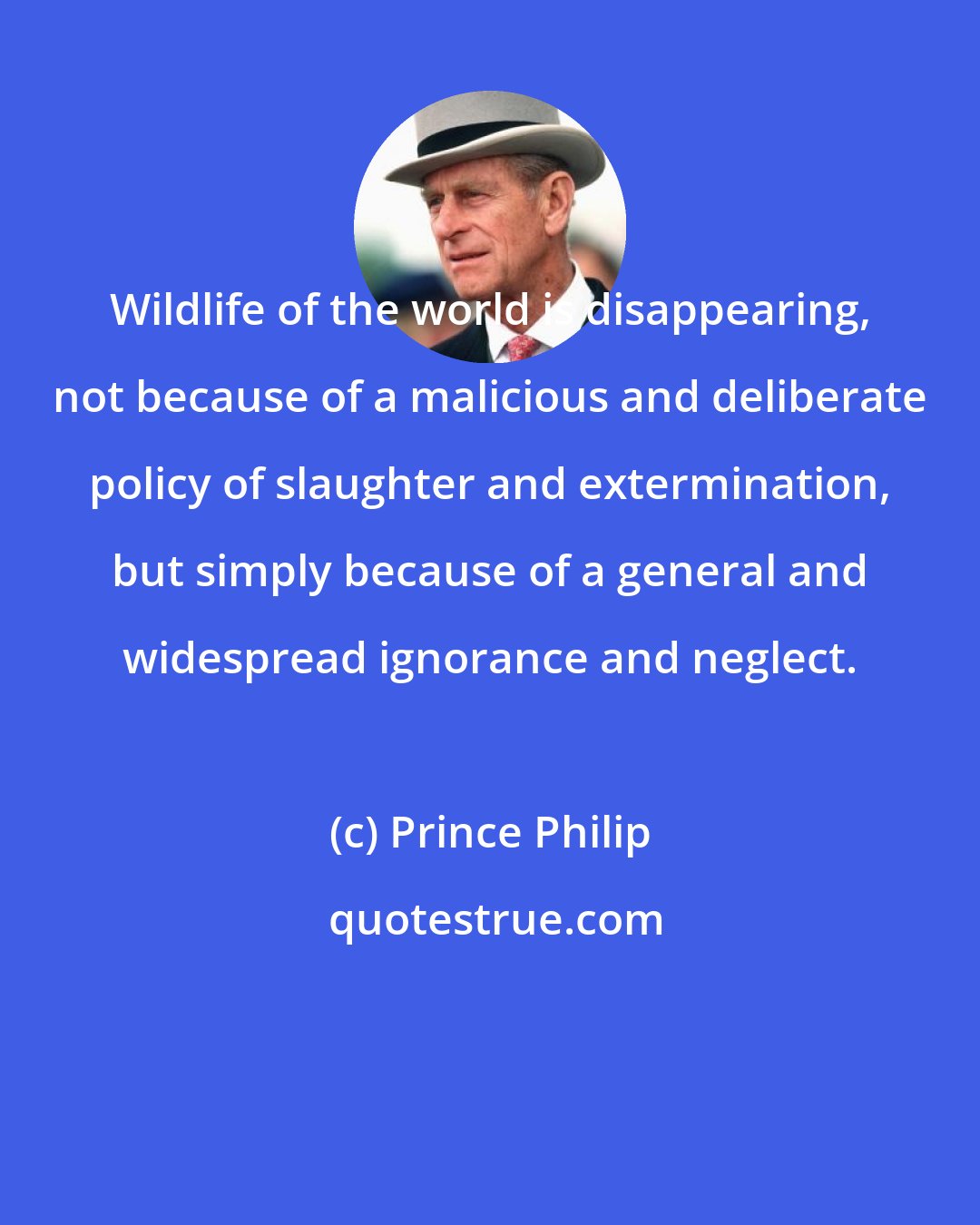 Prince Philip: Wildlife of the world is disappearing, not because of a malicious and deliberate policy of slaughter and extermination, but simply because of a general and widespread ignorance and neglect.