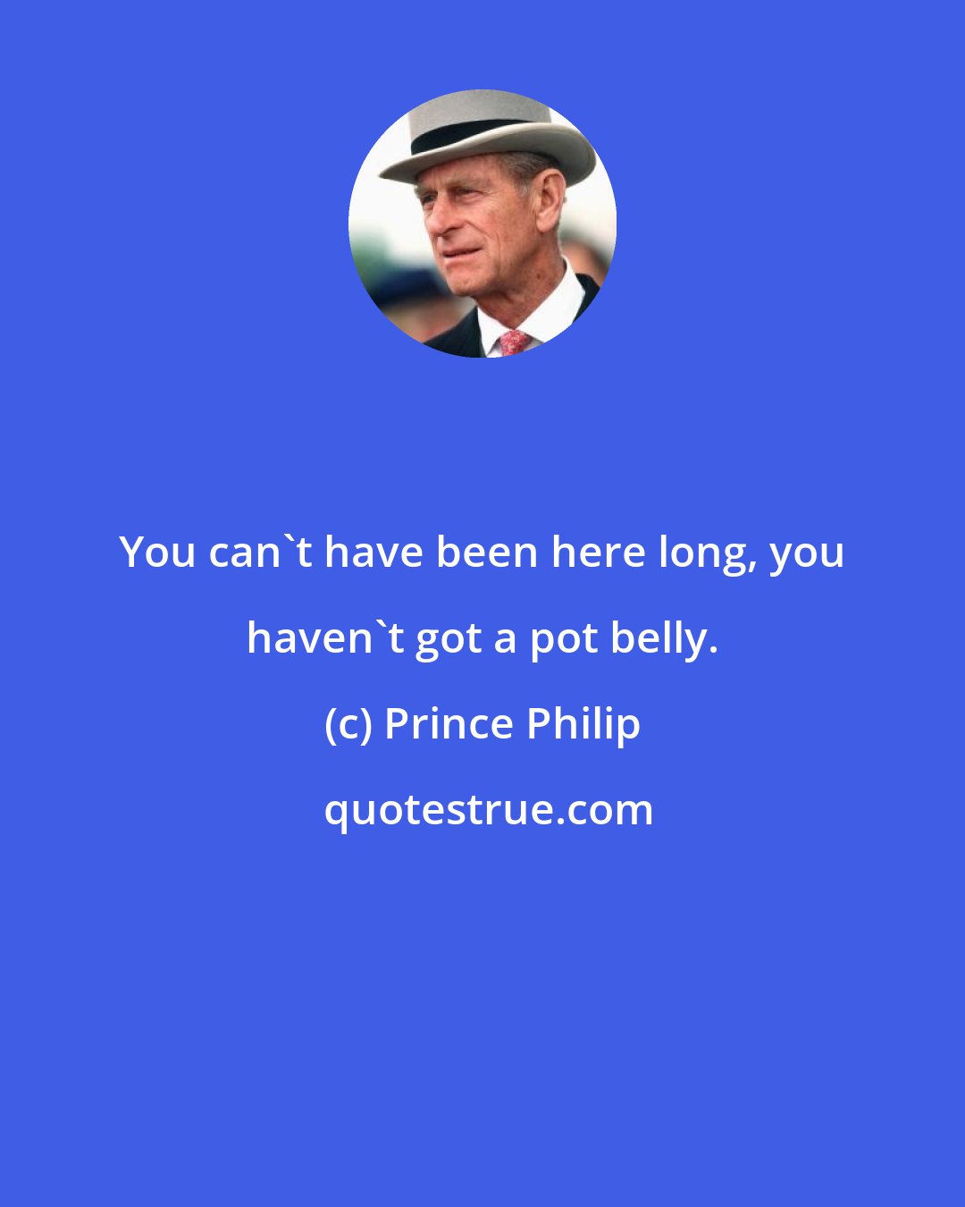 Prince Philip: You can't have been here long, you haven't got a pot belly.