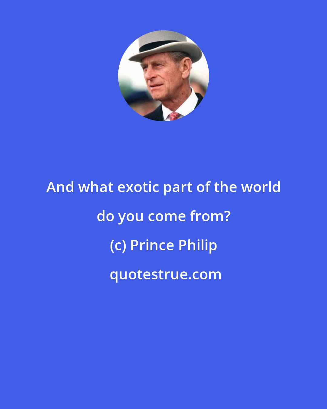 Prince Philip: And what exotic part of the world do you come from?