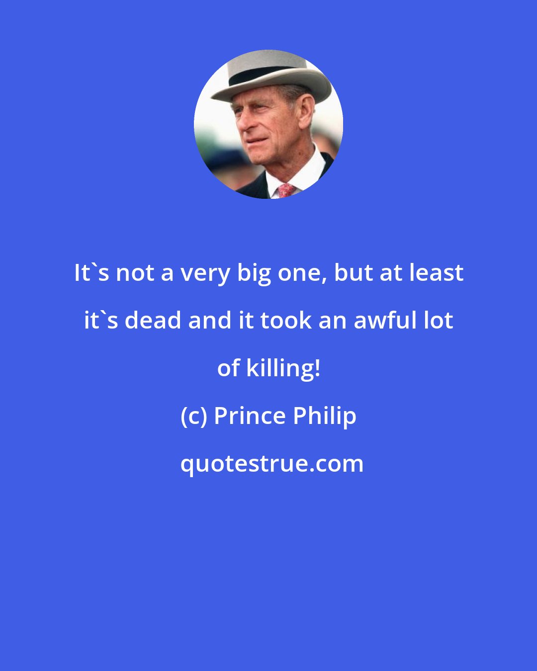 Prince Philip: It's not a very big one, but at least it's dead and it took an awful lot of killing!