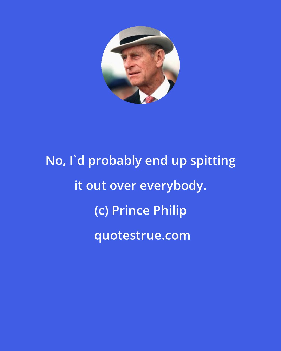 Prince Philip: No, I'd probably end up spitting it out over everybody.