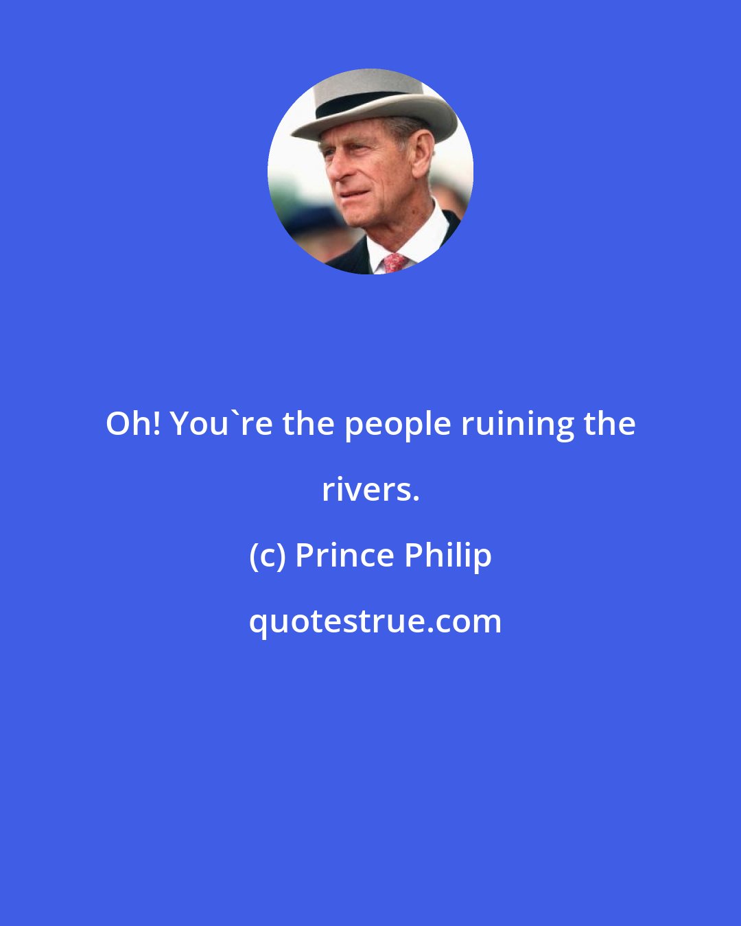 Prince Philip: Oh! You're the people ruining the rivers.