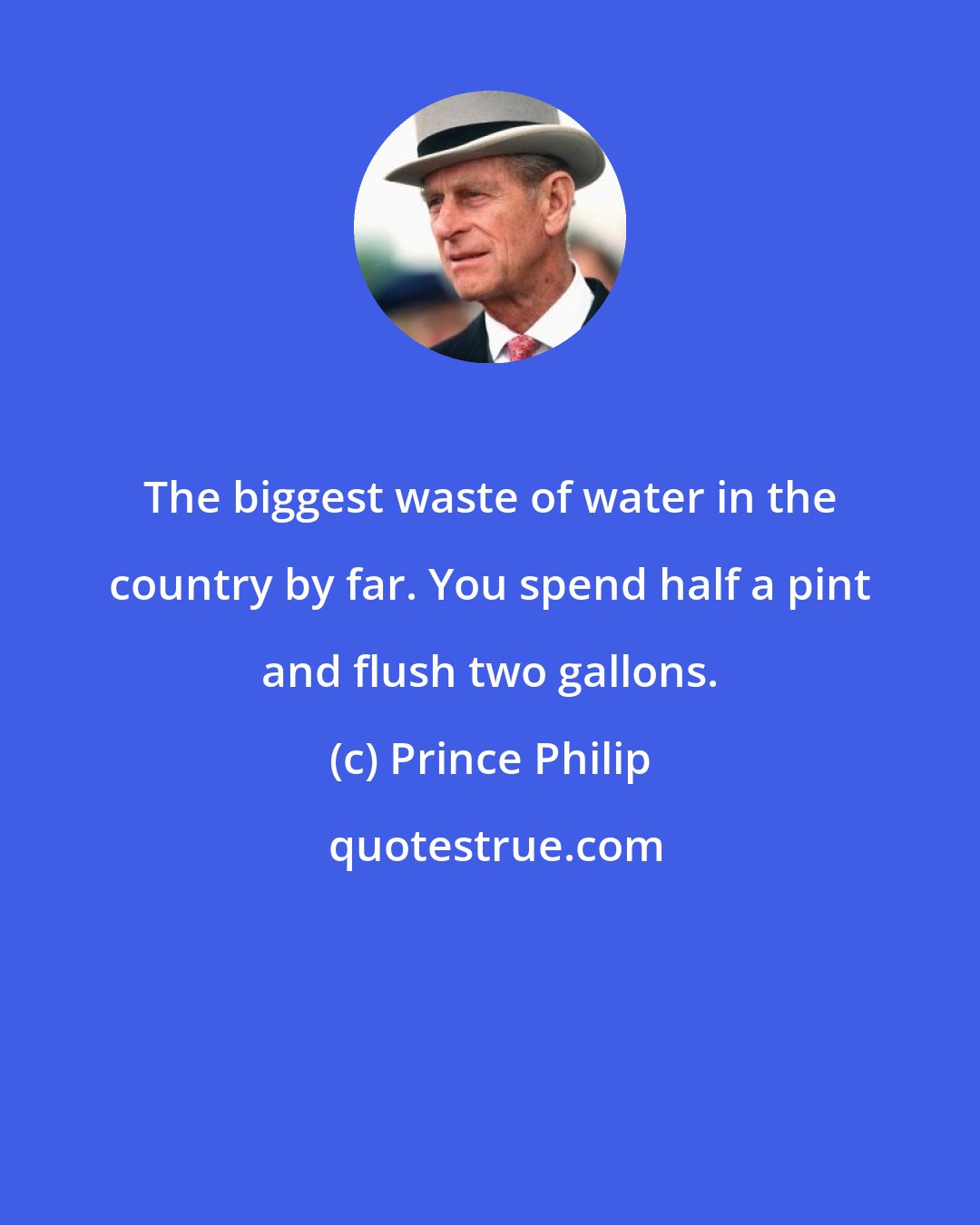 Prince Philip: The biggest waste of water in the country by far. You spend half a pint and flush two gallons.