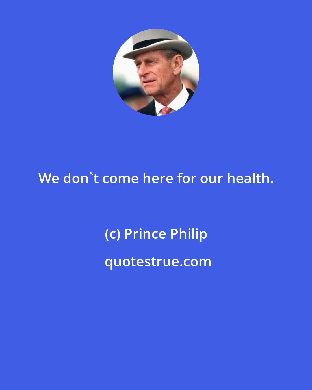 Prince Philip: We don't come here for our health.