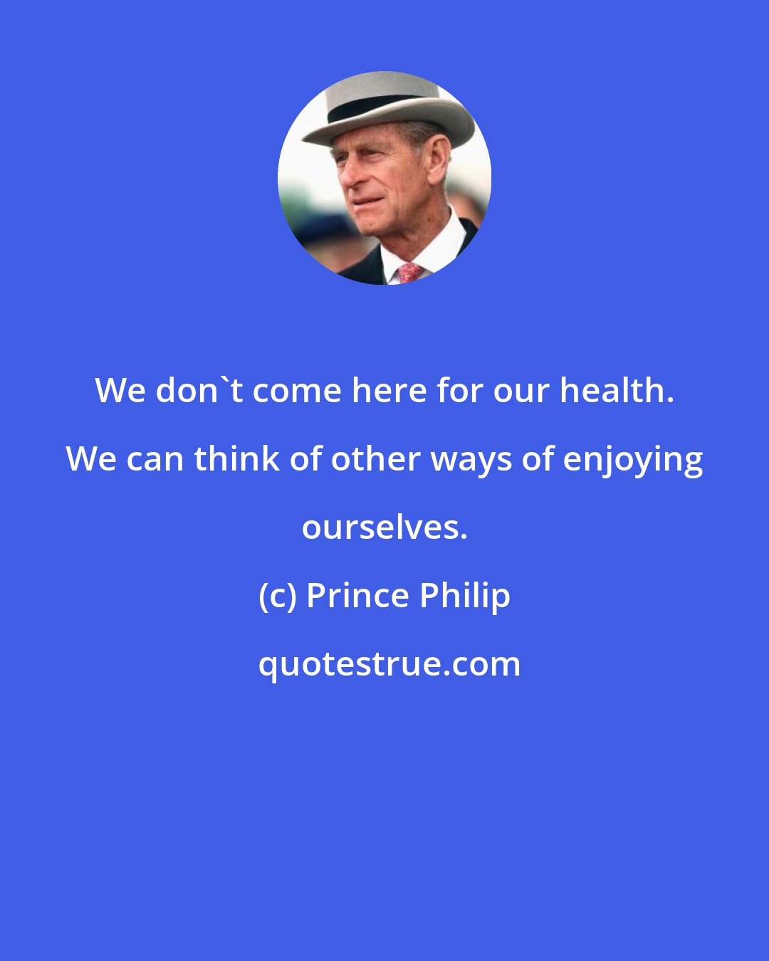 Prince Philip: We don't come here for our health. We can think of other ways of enjoying ourselves.