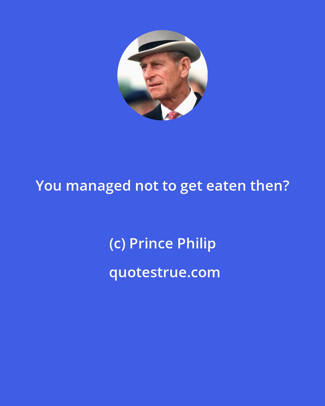 Prince Philip: You managed not to get eaten then?