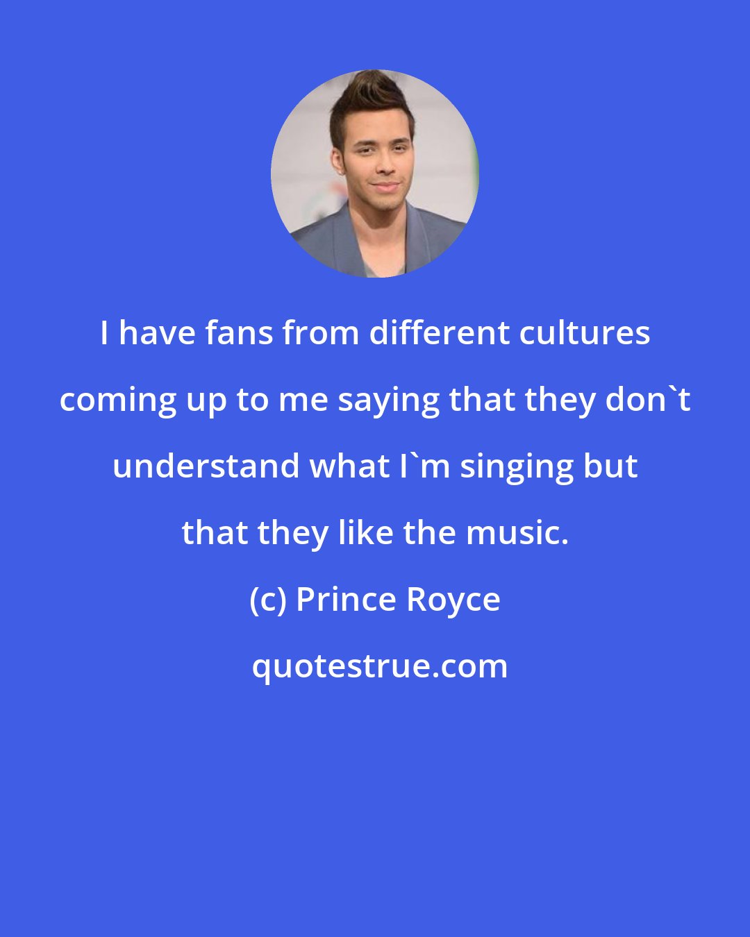 Prince Royce: I have fans from different cultures coming up to me saying that they don't understand what I'm singing but that they like the music.