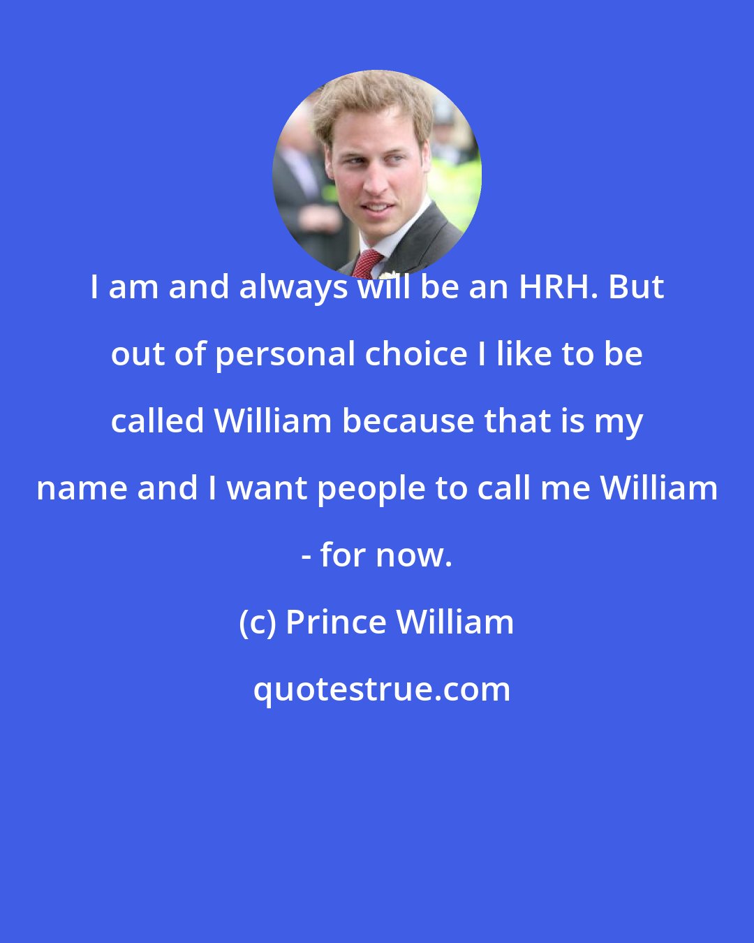 Prince William: I am and always will be an HRH. But out of personal choice I like to be called William because that is my name and I want people to call me William - for now.
