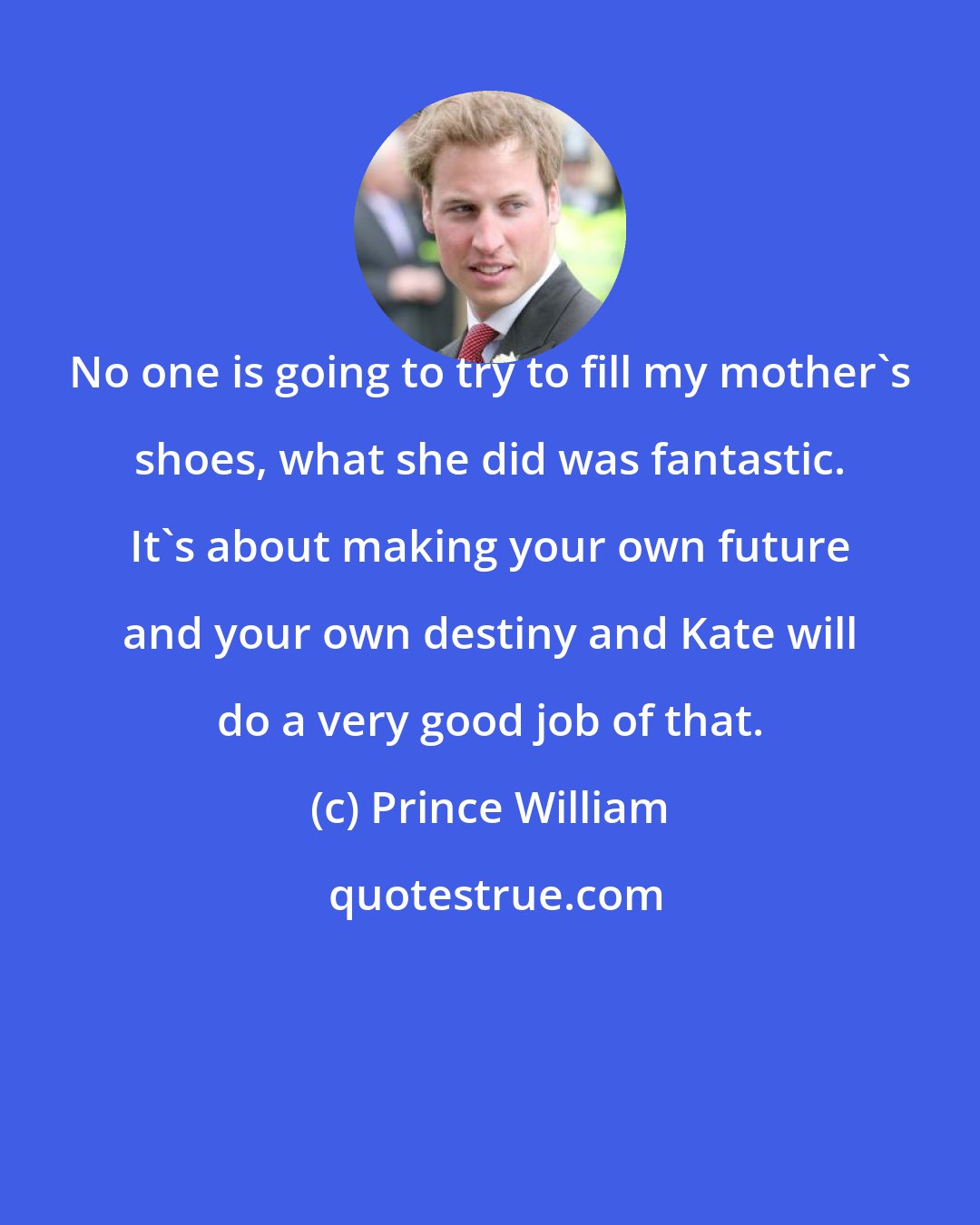 Prince William: No one is going to try to fill my mother's shoes, what she did was fantastic. It's about making your own future and your own destiny and Kate will do a very good job of that.