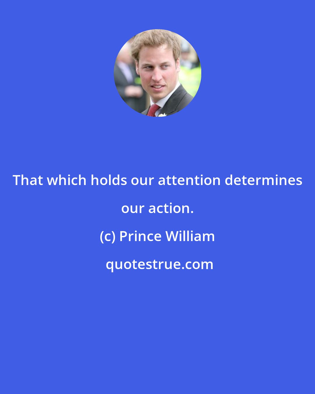 Prince William: That which holds our attention determines our action.