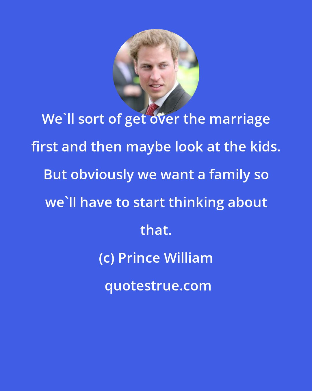 Prince William: We'll sort of get over the marriage first and then maybe look at the kids. But obviously we want a family so we'll have to start thinking about that.