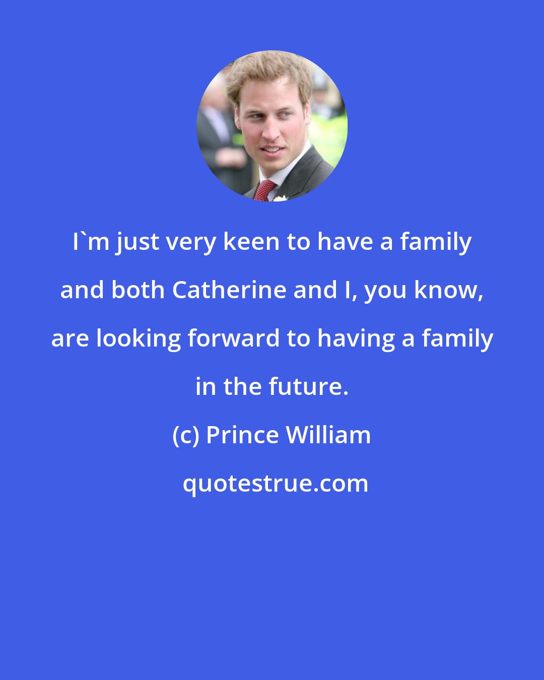 Prince William: I'm just very keen to have a family and both Catherine and I, you know, are looking forward to having a family in the future.