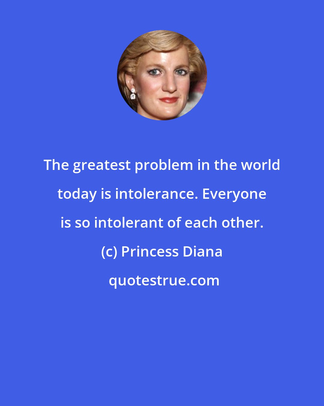 Princess Diana: The greatest problem in the world today is intolerance. Everyone is so intolerant of each other.