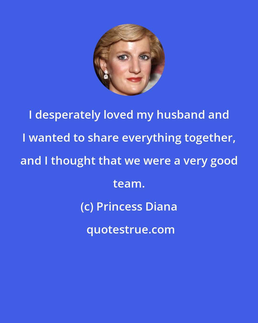 Princess Diana: I desperately loved my husband and I wanted to share everything together, and I thought that we were a very good team.