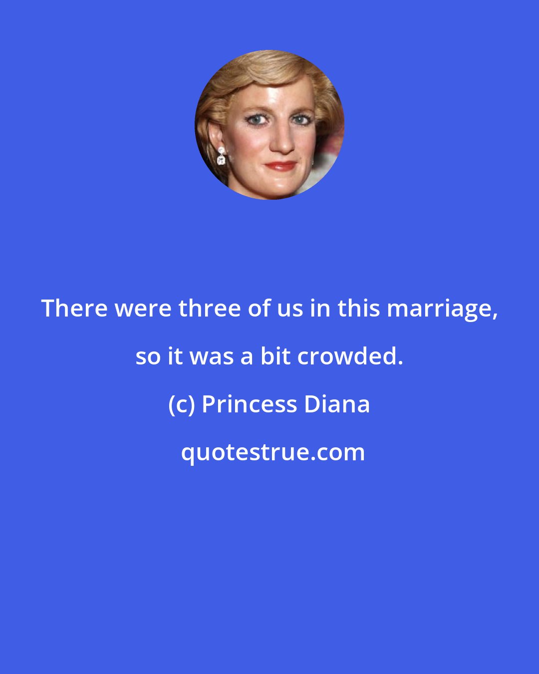 Princess Diana: There were three of us in this marriage, so it was a bit crowded.