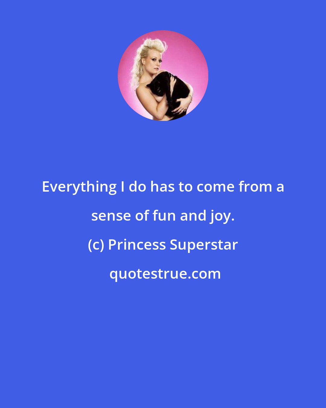 Princess Superstar: Everything I do has to come from a sense of fun and joy.