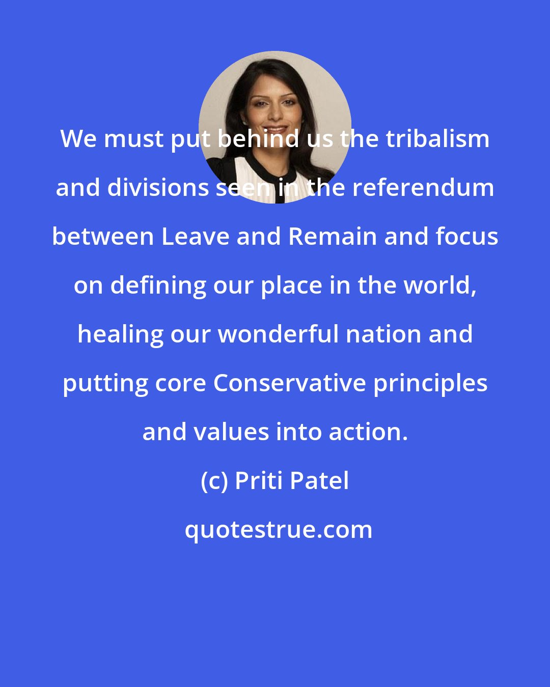 Priti Patel: We must put behind us the tribalism and divisions seen in the referendum between Leave and Remain and focus on defining our place in the world, healing our wonderful nation and putting core Conservative principles and values into action.
