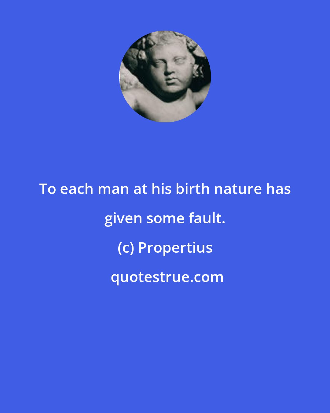 Propertius: To each man at his birth nature has given some fault.