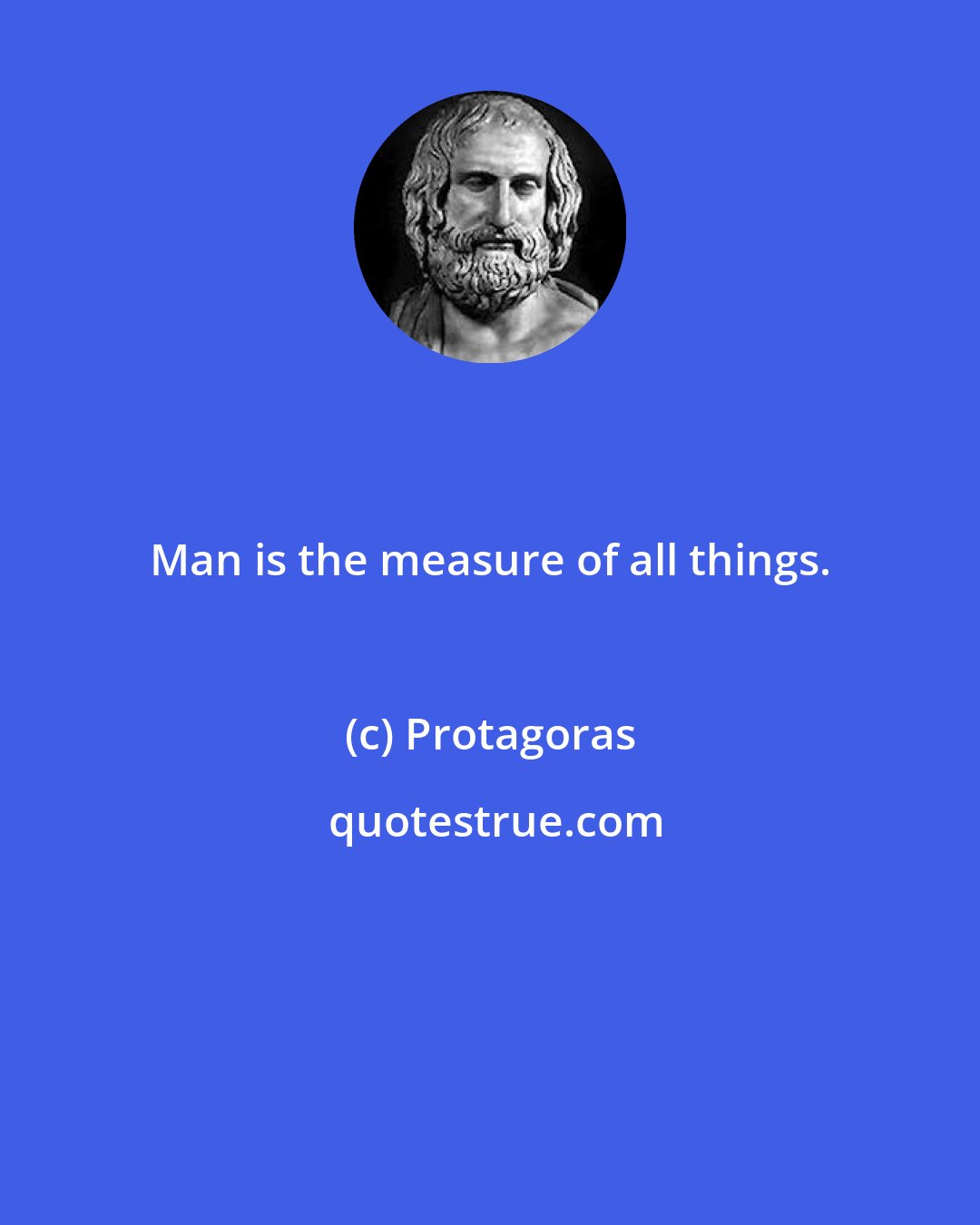 Protagoras: Man is the measure of all things.