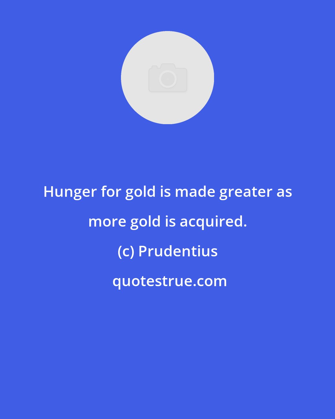 Prudentius: Hunger for gold is made greater as more gold is acquired.