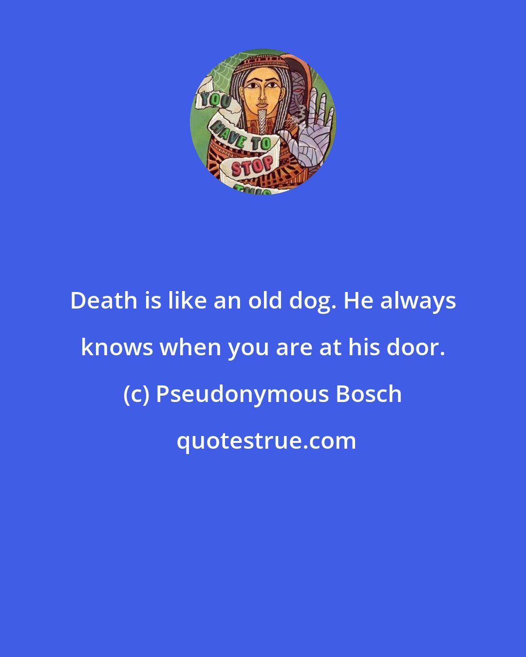 Pseudonymous Bosch: Death is like an old dog. He always knows when you are at his door.