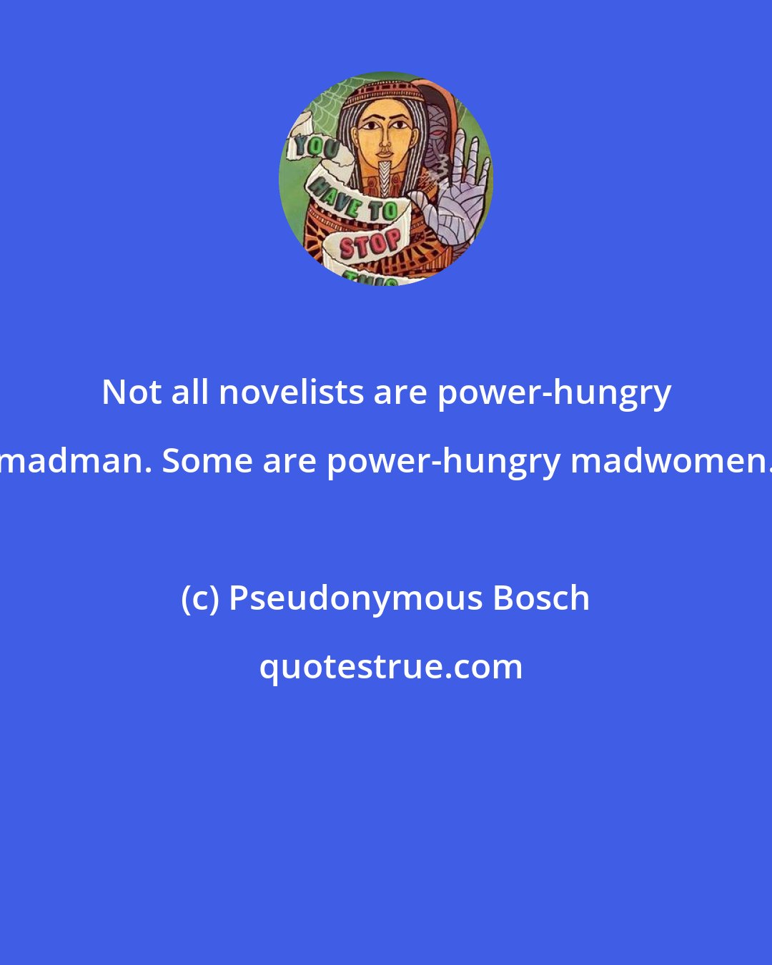 Pseudonymous Bosch: Not all novelists are power-hungry madman. Some are power-hungry madwomen.