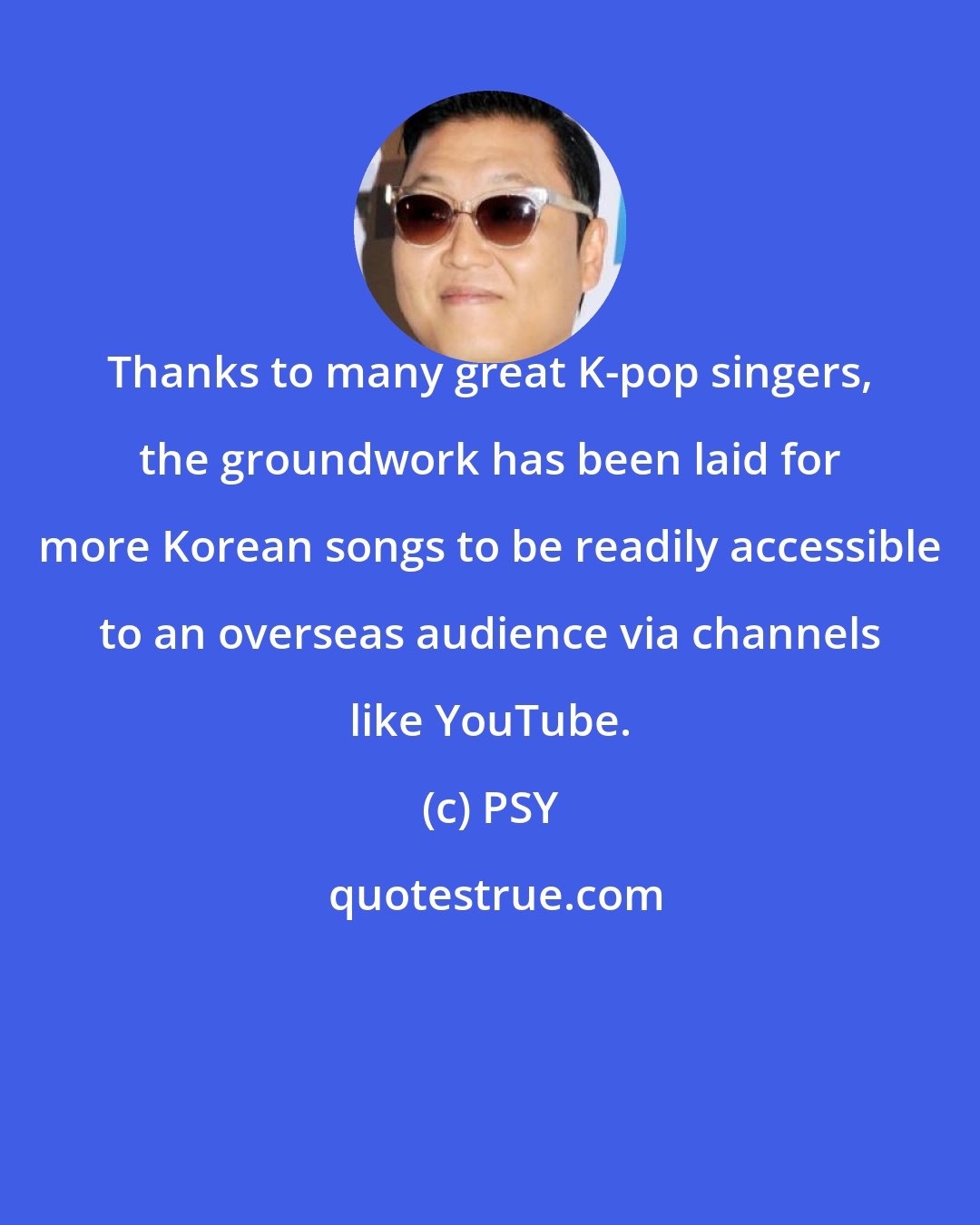 PSY: Thanks to many great K-pop singers, the groundwork has been laid for more Korean songs to be readily accessible to an overseas audience via channels like YouTube.