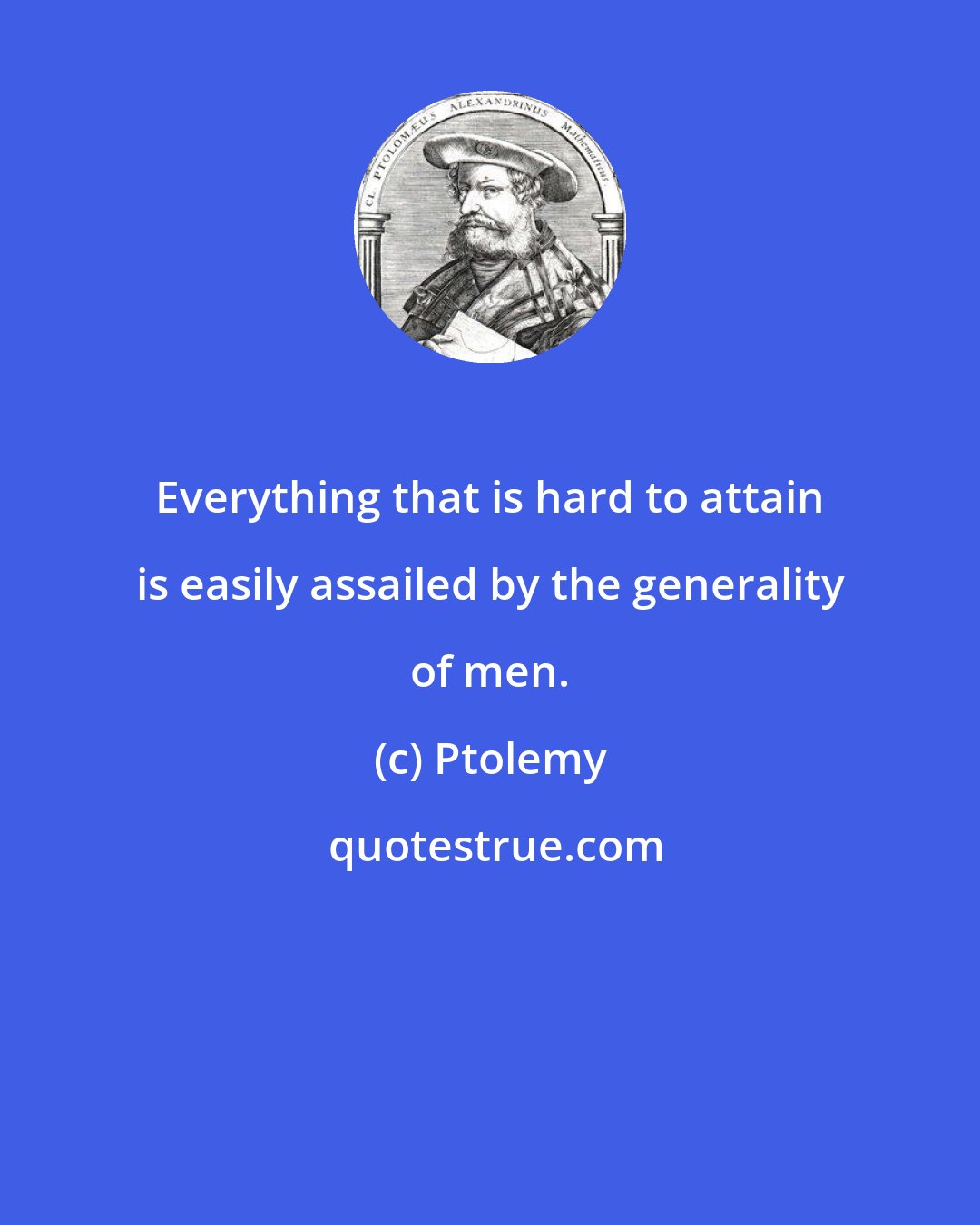Ptolemy: Everything that is hard to attain is easily assailed by the generality of men.