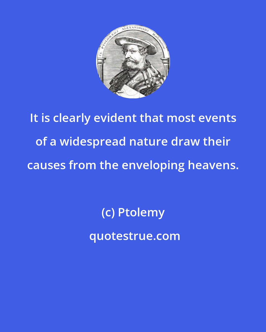 Ptolemy: It is clearly evident that most events of a widespread nature draw their causes from the enveloping heavens.