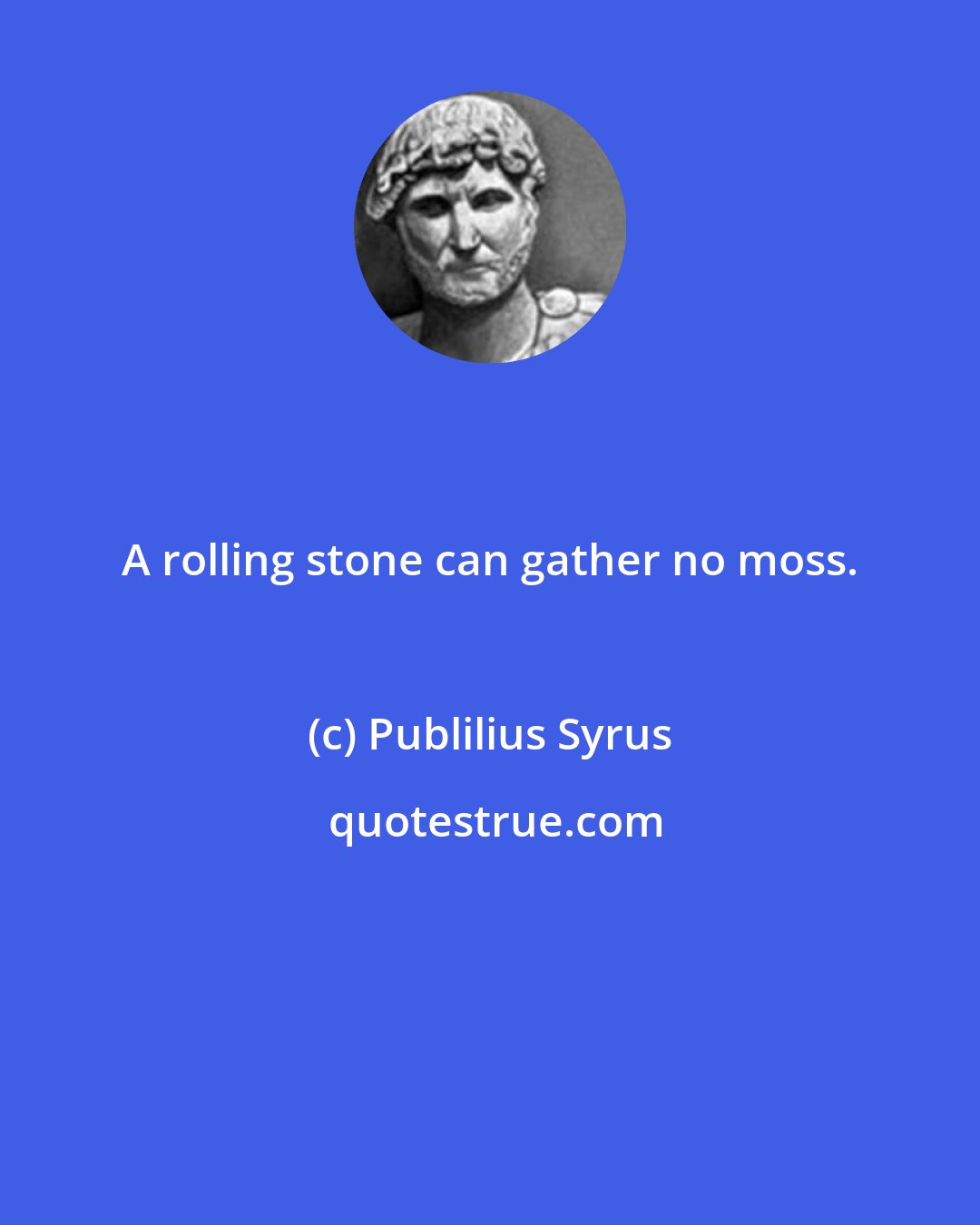 Publilius Syrus: A rolling stone can gather no moss.