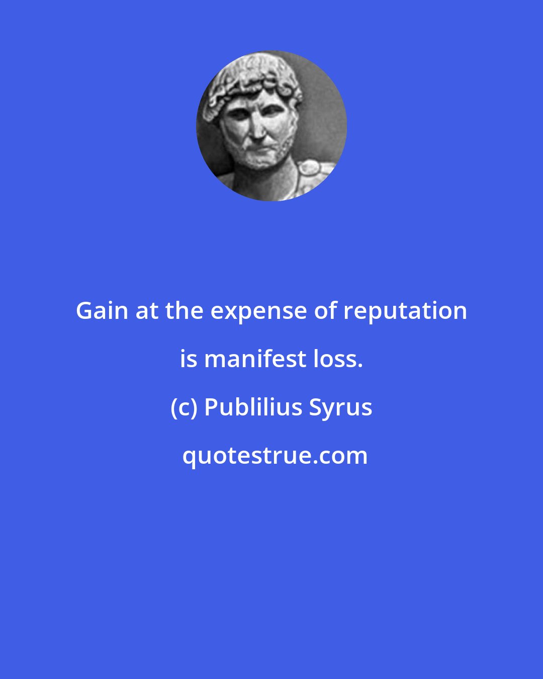 Publilius Syrus: Gain at the expense of reputation is manifest loss.