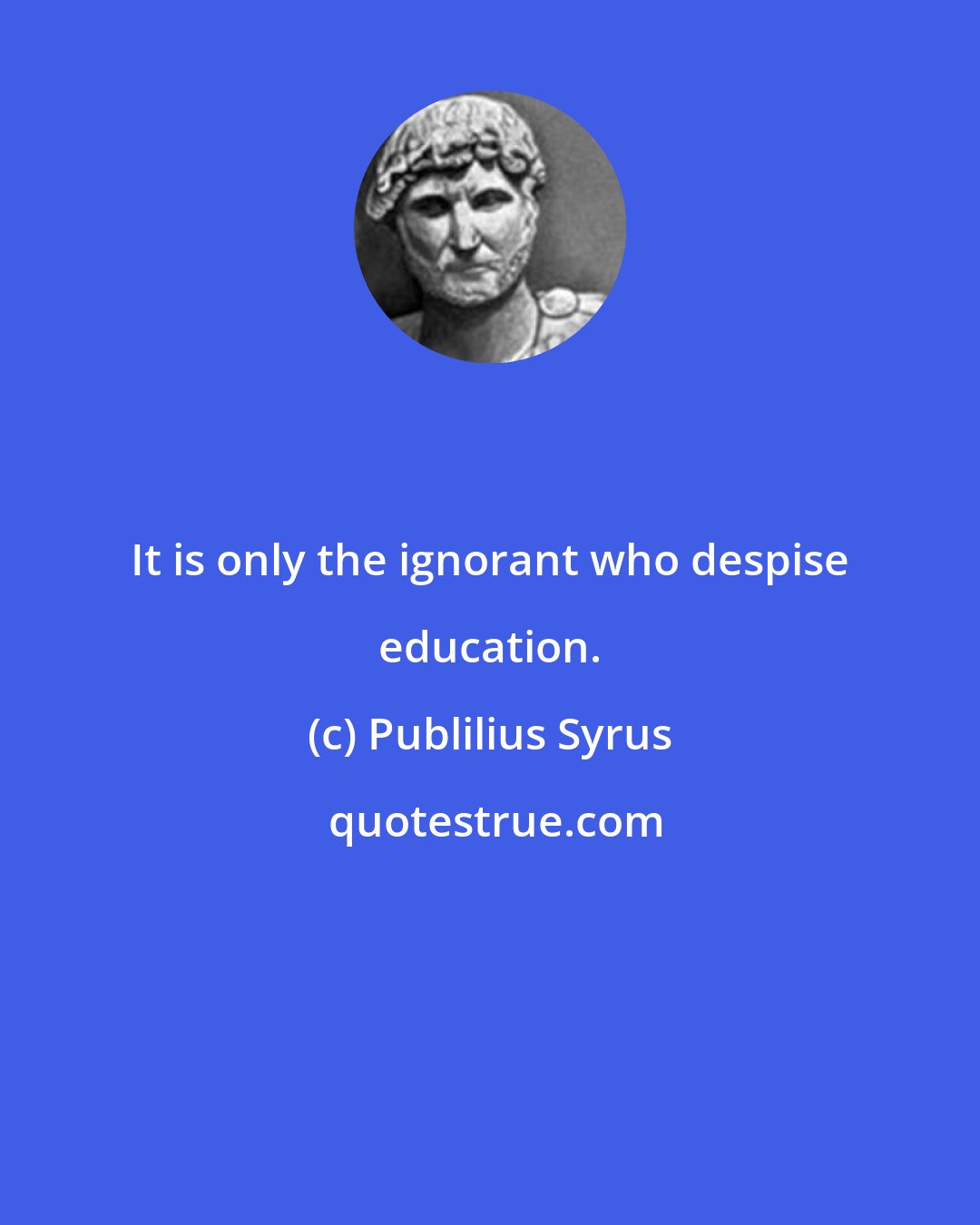 Publilius Syrus: It is only the ignorant who despise education.
