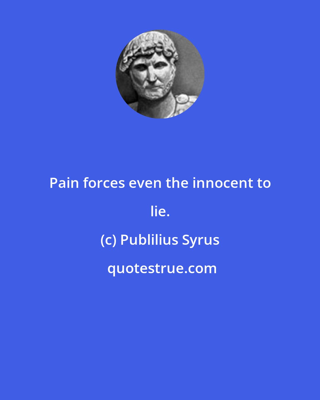 Publilius Syrus: Pain forces even the innocent to lie.