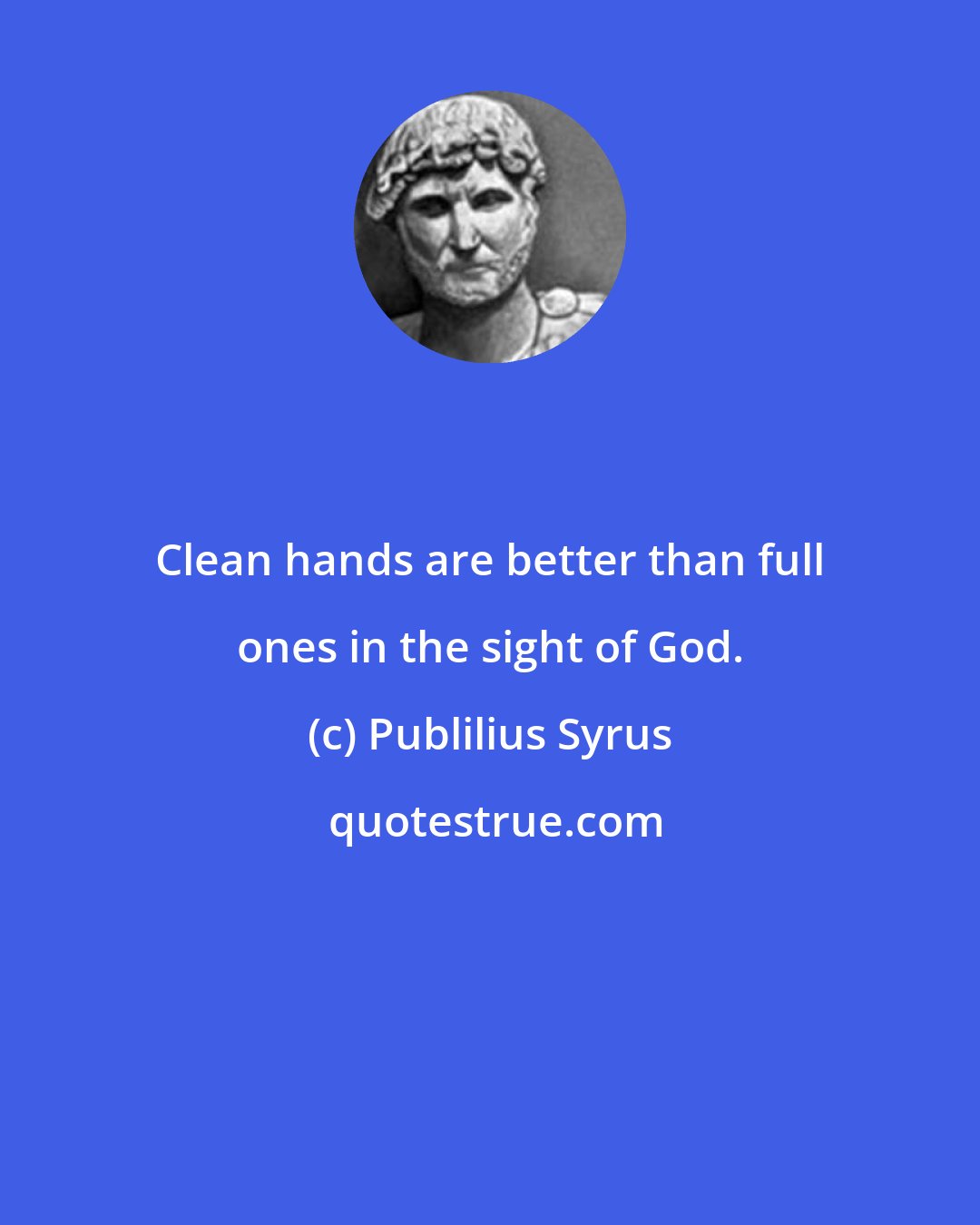 Publilius Syrus: Clean hands are better than full ones in the sight of God.