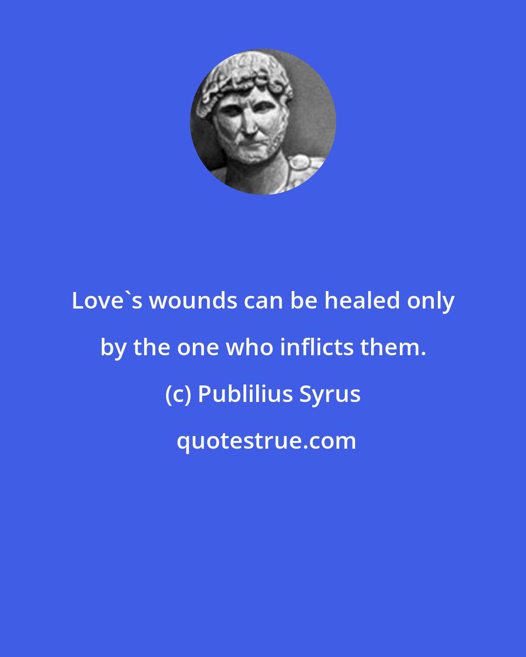 Publilius Syrus: Love's wounds can be healed only by the one who inflicts them.