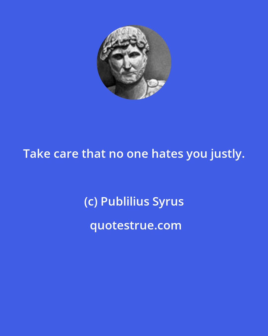 Publilius Syrus: Take care that no one hates you justly.