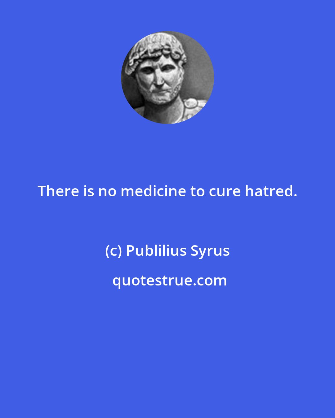 Publilius Syrus: There is no medicine to cure hatred.