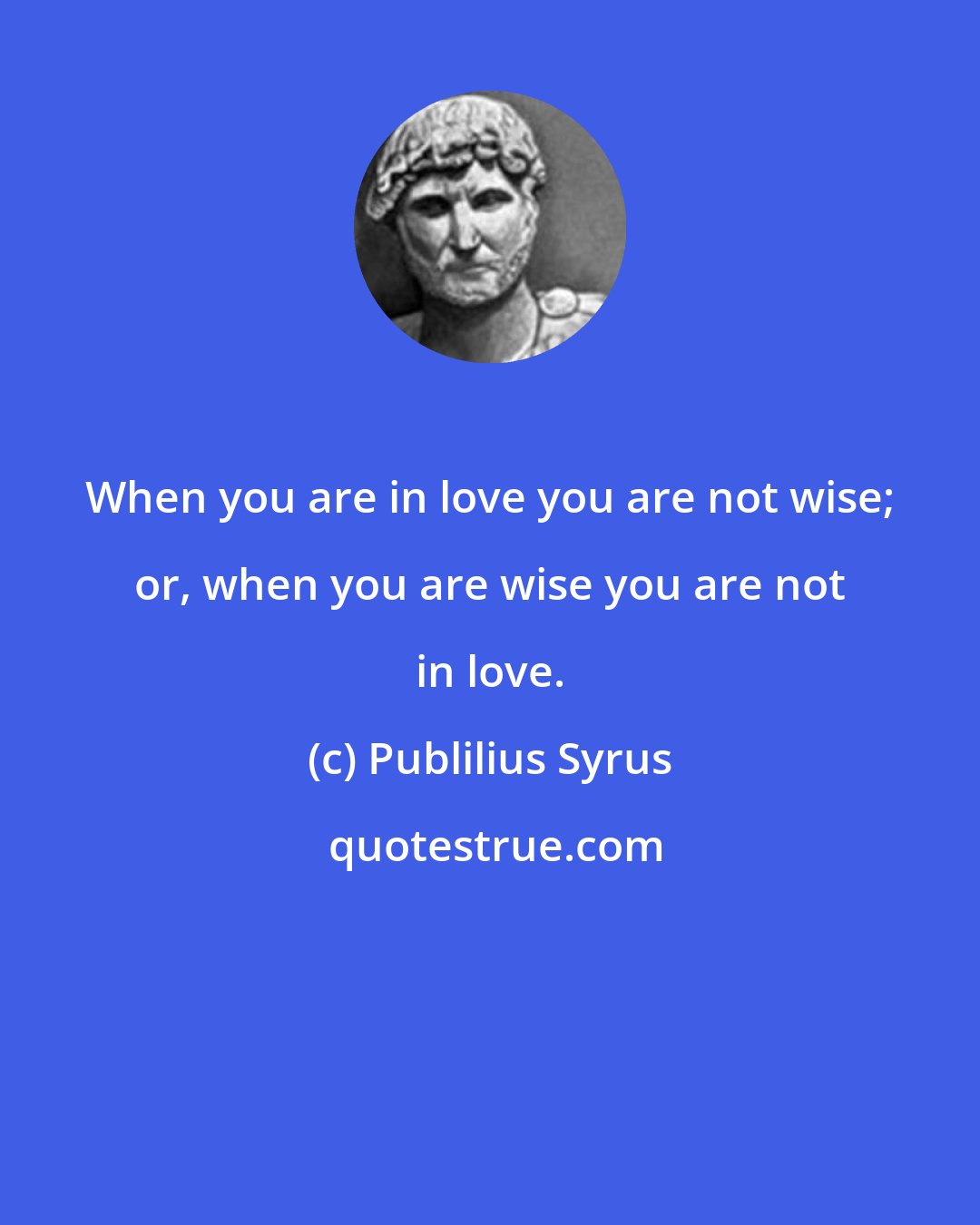 Publilius Syrus: When you are in love you are not wise; or, when you are wise you are not in love.