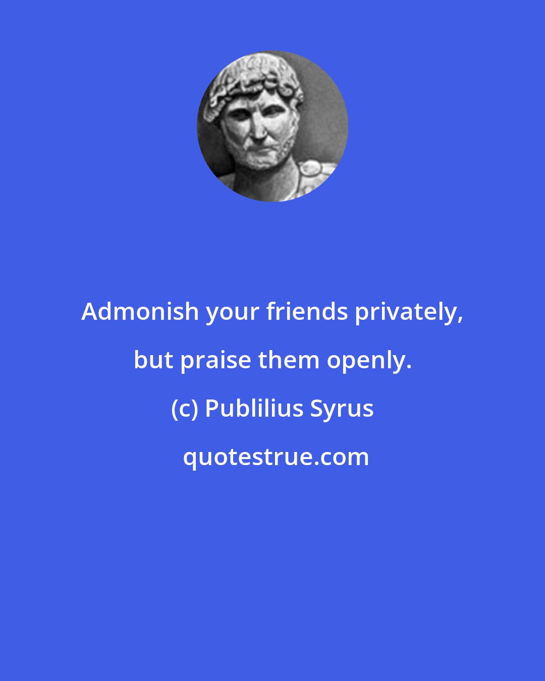 Publilius Syrus: Admonish your friends privately, but praise them openly.